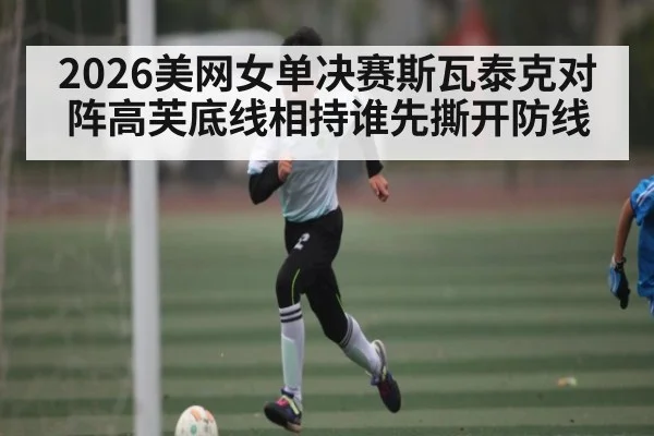 2026美网女单决赛斯瓦泰克对阵高芙底线相持谁先撕开防线