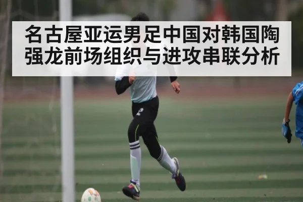 名古屋亚运男足中国对韩国陶强龙前场组织与进攻串联分析