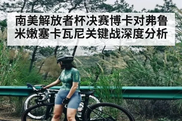 南美解放者杯决赛博卡对弗鲁米嫩塞卡瓦尼关键战深度分析