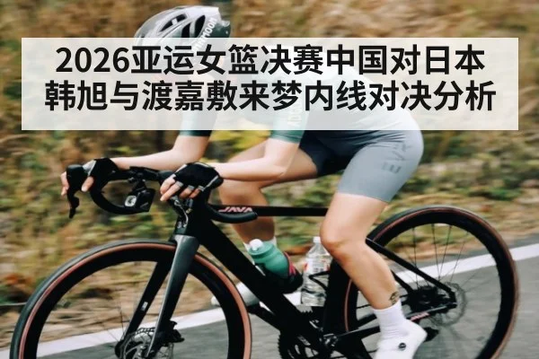 2026亚运女篮决赛中国对日本韩旭与渡嘉敷来梦内线对决分析
