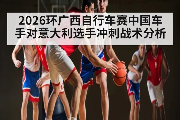 2026环广西自行车赛中国车手对意大利选手冲刺战术分析