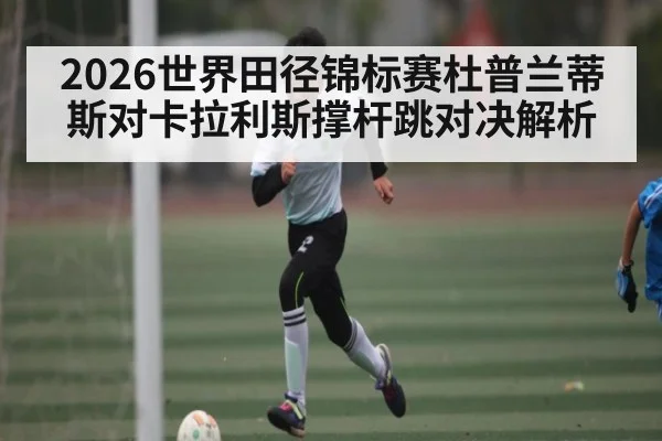 2026世界田径锦标赛杜普兰蒂斯对卡拉利斯撑杆跳对决解析
