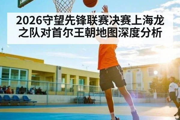 2026守望先锋联赛决赛上海龙之队对首尔王朝地图深度分析