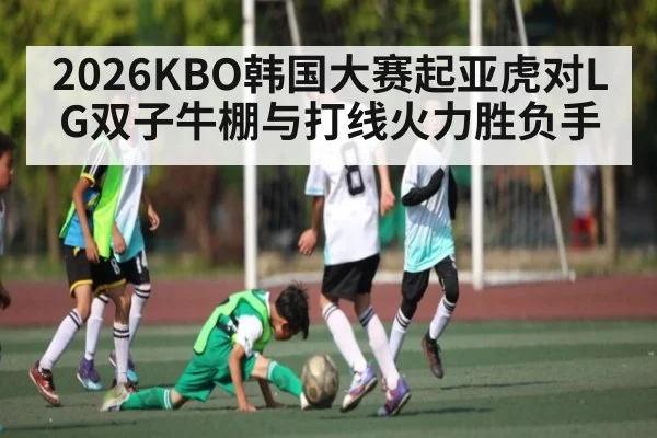 2026KBO韩国大赛起亚虎对LG双子牛棚与打线火力胜负手